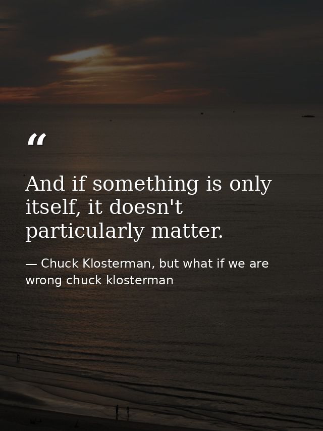 And if something is only itself, it doesn't particularly matter. — Chuck Klosterman, but what if we are wrong chuck klosterman