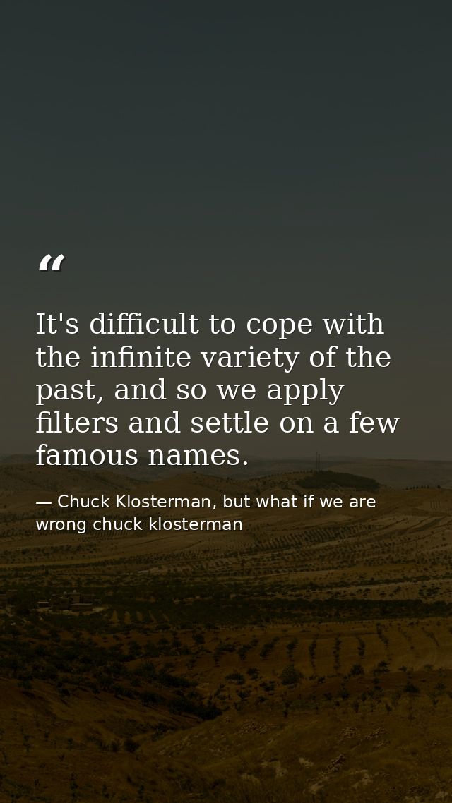 It's difficult to cope with the infinite variety of the past, and so we apply filters and settle on a few famous names. — Chuck Klosterman, but what if we are wrong chuck klosterman