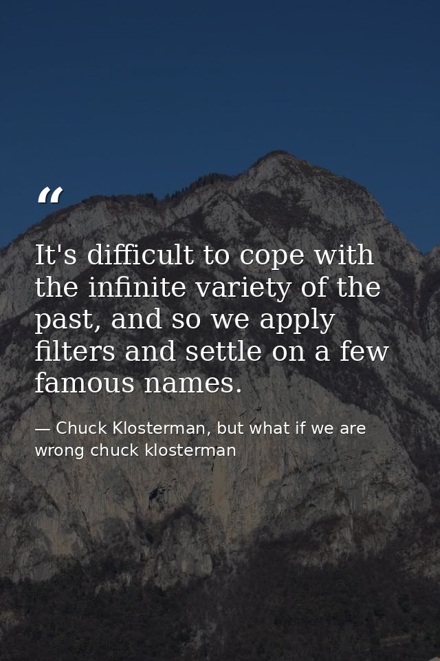 It's difficult to cope with the infinite variety of the past, and so we apply filters and settle on a few famous names. — Chuck Klosterman, but what if we are wrong chuck klosterman