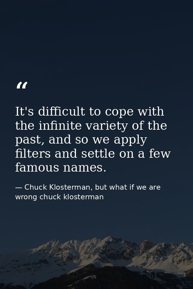 It's difficult to cope with the infinite variety of the past, and so we apply filters and settle on a few famous names. — Chuck Klosterman, but what if we are wrong chuck klosterman