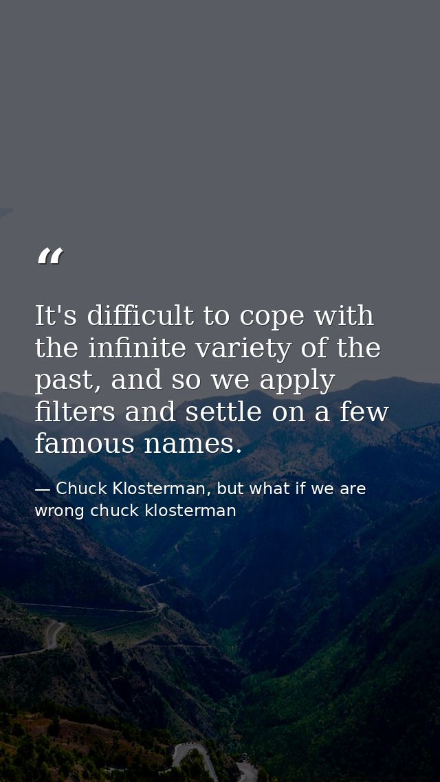 It's difficult to cope with the infinite variety of the past, and so we apply filters and settle on a few famous names. — Chuck Klosterman, but what if we are wrong chuck klosterman