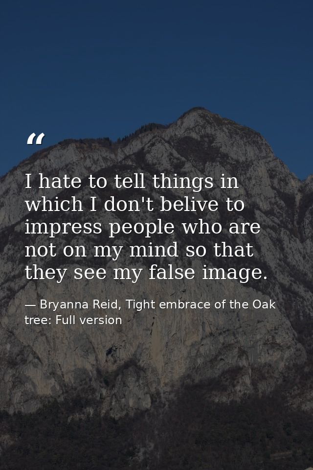 I hate to tell things in which I don't belive to impress people who are not on my mind so that they see my false image. — Bryanna Reid, Tight embrace of the Oak tree: Full version