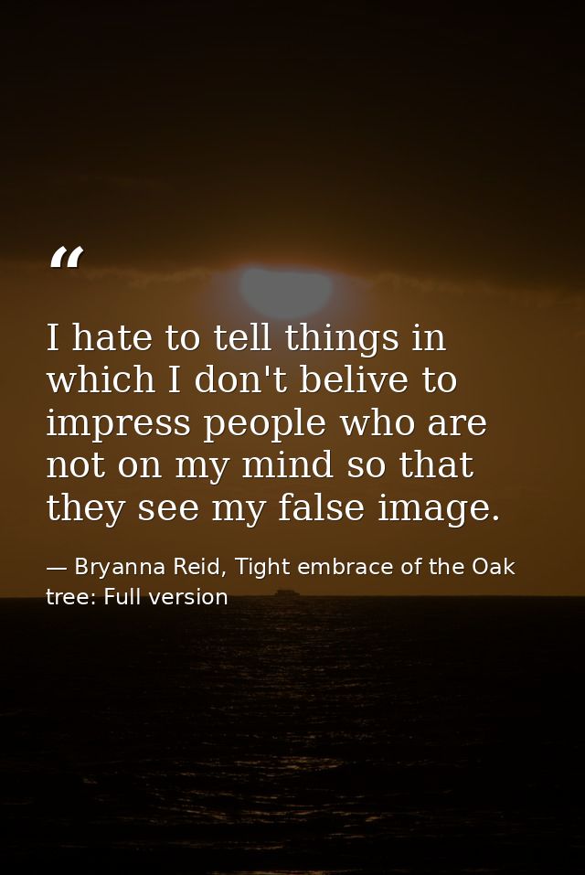 I hate to tell things in which I don't belive to impress people who are not on my mind so that they see my false image. — Bryanna Reid, Tight embrace of the Oak tree: Full version
