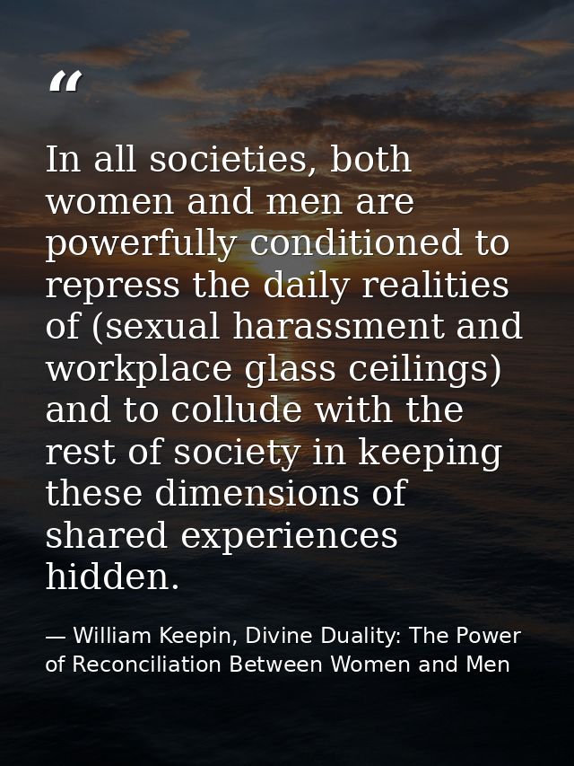 In all societies, both women and men are powerfully conditioned to repress the daily realities of (sexual harassment and — William Keepin, Divine Duality: The Power of Reconciliation Between Women and Men