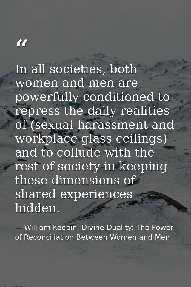 In all societies, both women and men are powerfully conditioned to repress the daily realities of (sexual harassment and — William Keepin, Divine Duality: The Power of Reconciliation Between Women and Men