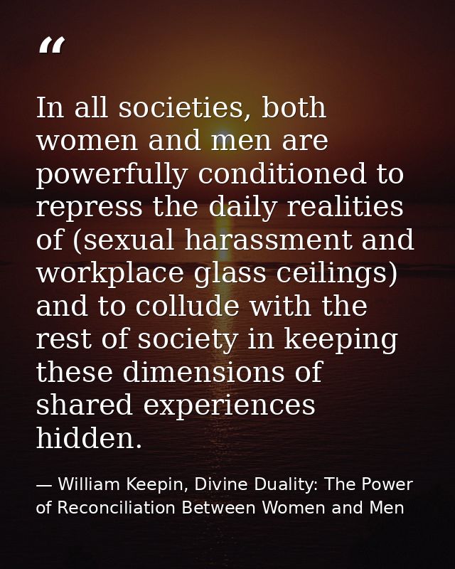 In all societies, both women and men are powerfully conditioned to repress the daily realities of (sexual harassment and — William Keepin, Divine Duality: The Power of Reconciliation Between Women and Men