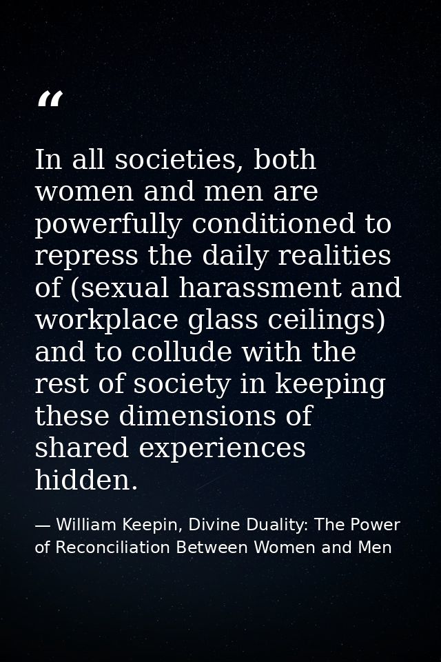 In all societies, both women and men are powerfully conditioned to repress the daily realities of (sexual harassment and — William Keepin, Divine Duality: The Power of Reconciliation Between Women and Men