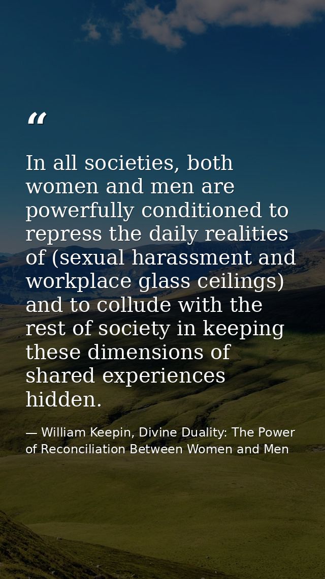 In all societies, both women and men are powerfully conditioned to repress the daily realities of (sexual harassment and — William Keepin, Divine Duality: The Power of Reconciliation Between Women and Men