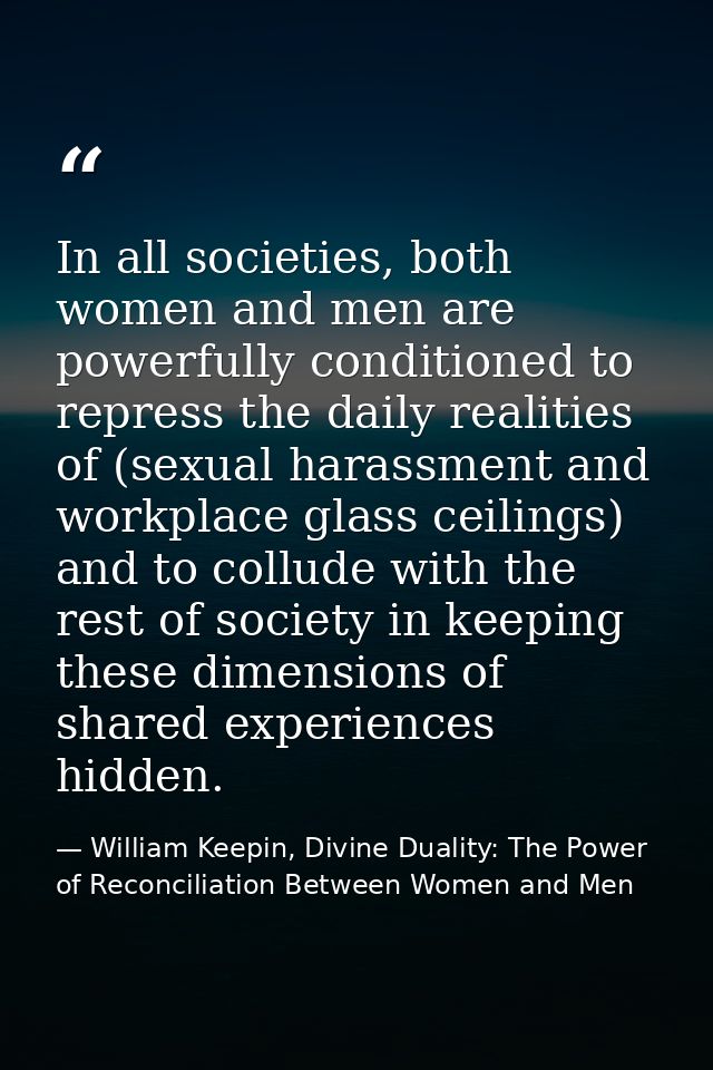 In all societies, both women and men are powerfully conditioned to repress the daily realities of (sexual harassment and — William Keepin, Divine Duality: The Power of Reconciliation Between Women and Men