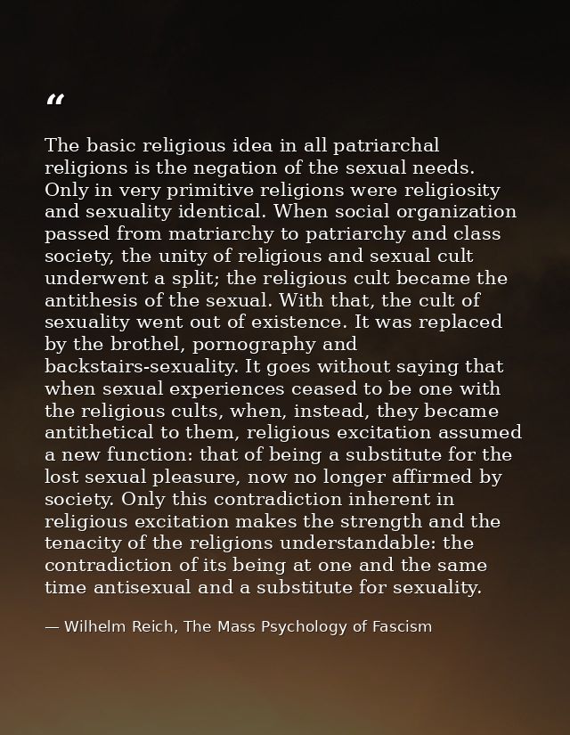 The basic religious idea in all patriarchal religions is the negation of the sexual needs. Only in very primitive religi — Wilhelm Reich, The Mass Psychology of Fascism