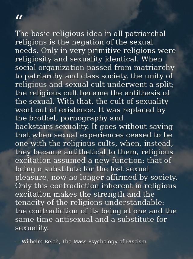 The basic religious idea in all patriarchal religions is the negation of the sexual needs. Only in very primitive religi — Wilhelm Reich, The Mass Psychology of Fascism