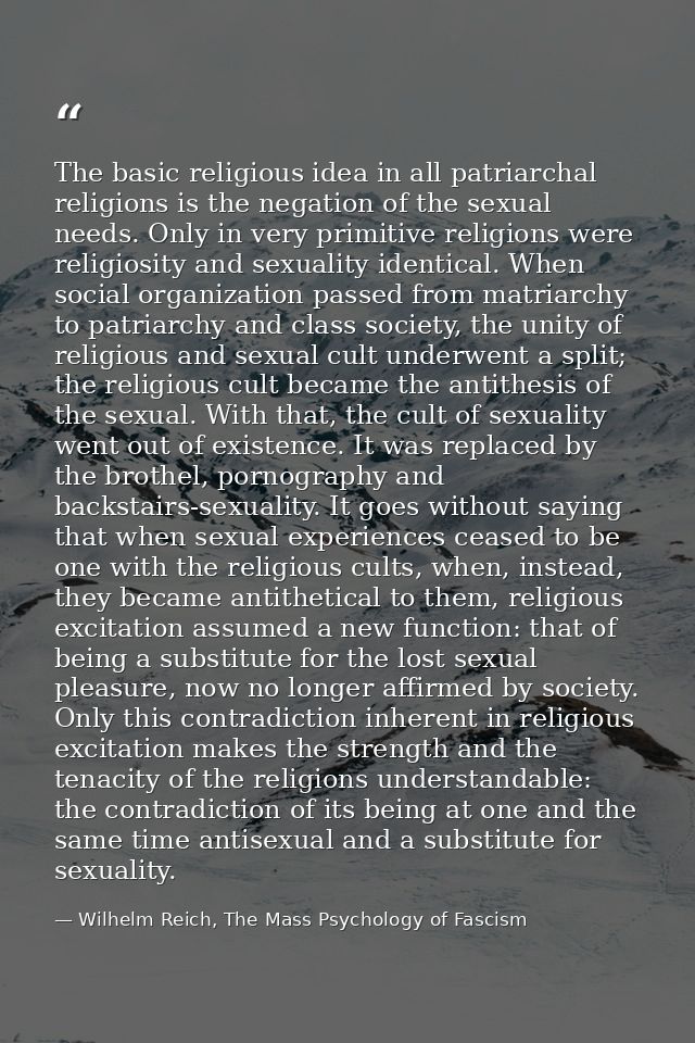 The basic religious idea in all patriarchal religions is the negation of the sexual needs. Only in very primitive religi — Wilhelm Reich, The Mass Psychology of Fascism