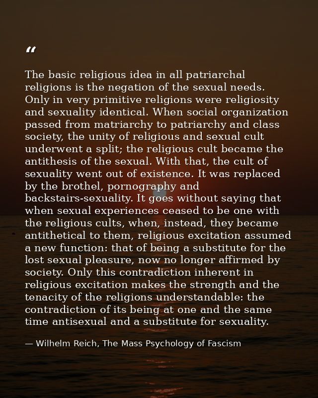 The basic religious idea in all patriarchal religions is the negation of the sexual needs. Only in very primitive religi — Wilhelm Reich, The Mass Psychology of Fascism