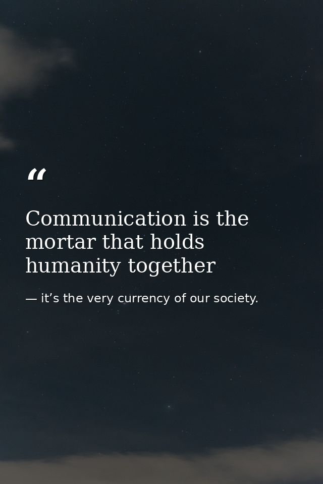 Communication is the mortar that holds humanity together — it’s the very currency of our society.