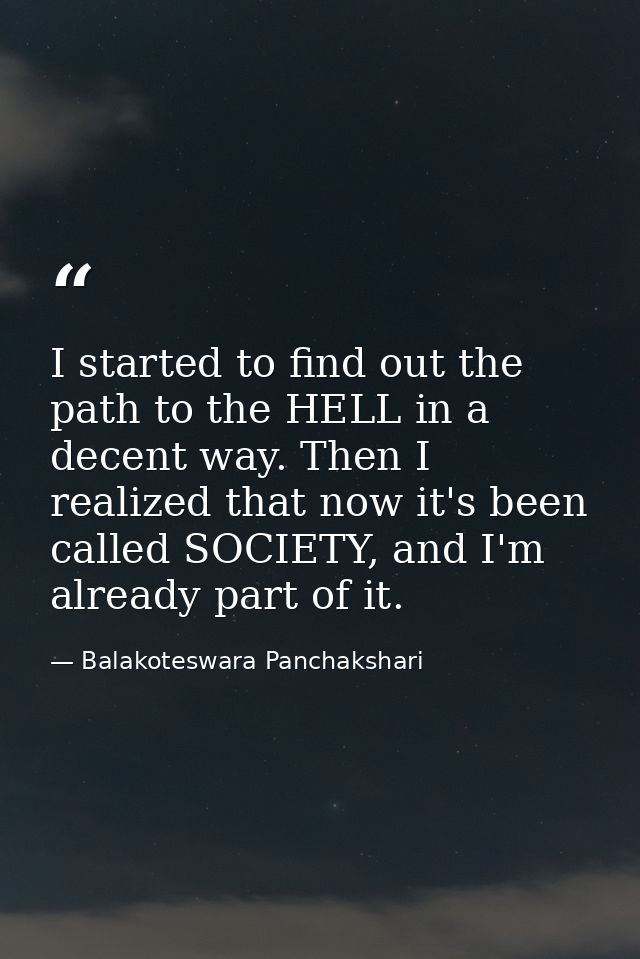 I started to find out the path to the HELL in a decent way. Then I realized that now it's been called SOCIETY, and I'm a — Balakoteswara Panchakshari
