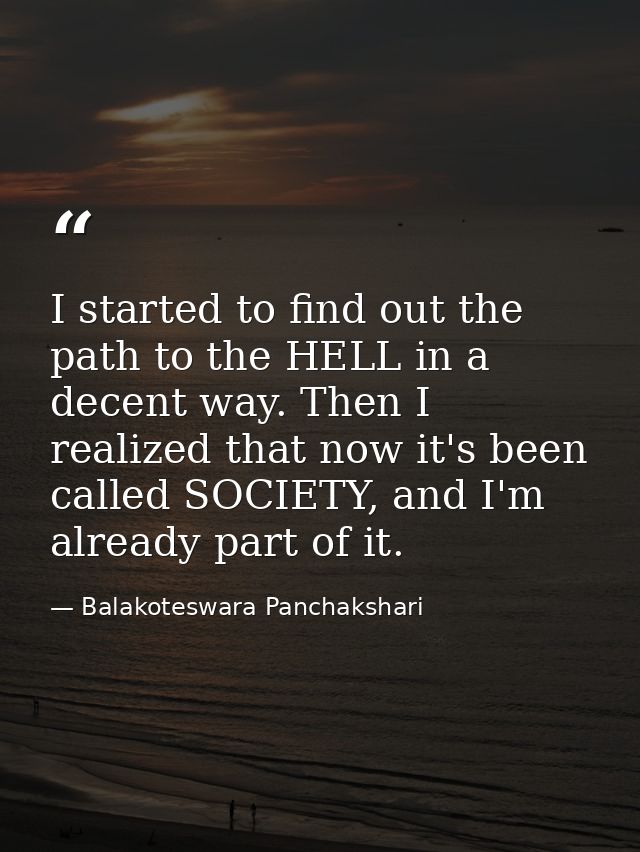 I started to find out the path to the HELL in a decent way. Then I realized that now it's been called SOCIETY, and I'm a — Balakoteswara Panchakshari
