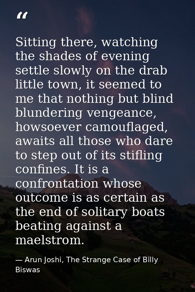 Sitting there, watching the shades of evening settle slowly on the drab little town, it seemed to me that nothing but bl — Arun Joshi, The Strange Case of Billy Biswas