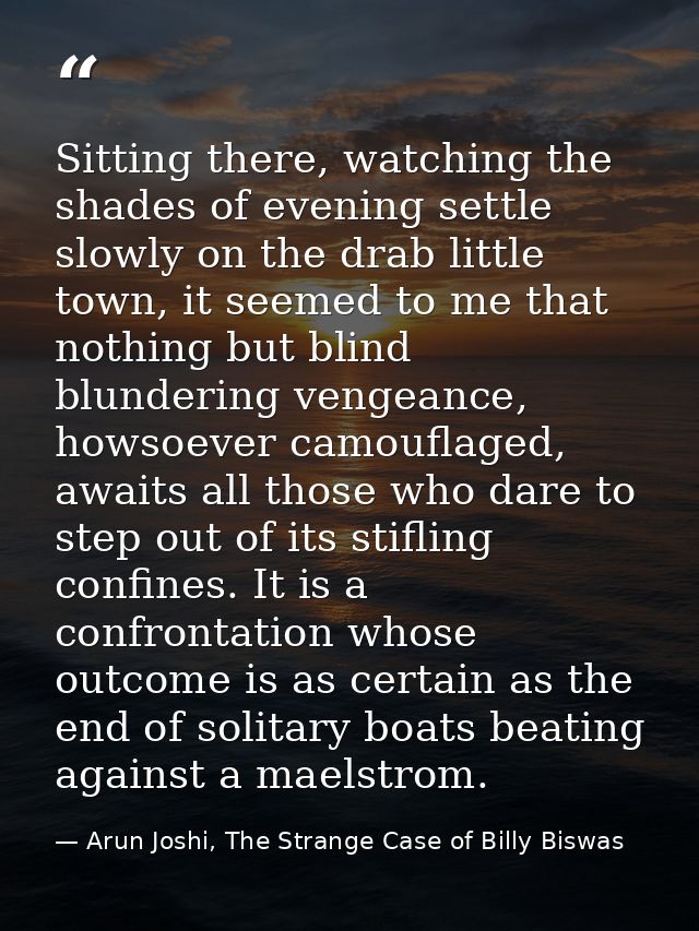 Sitting there, watching the shades of evening settle slowly on the drab little town, it seemed to me that nothing but bl — Arun Joshi, The Strange Case of Billy Biswas