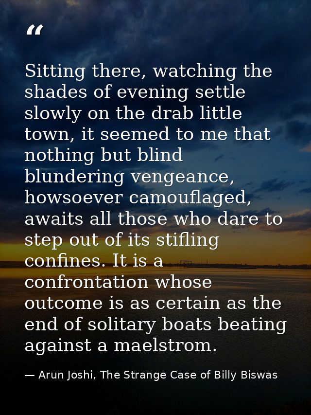 Sitting there, watching the shades of evening settle slowly on the drab little town, it seemed to me that nothing but bl — Arun Joshi, The Strange Case of Billy Biswas