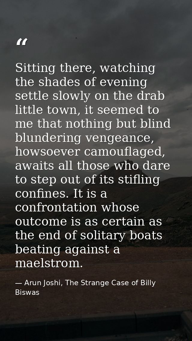 Sitting there, watching the shades of evening settle slowly on the drab little town, it seemed to me that nothing but bl — Arun Joshi, The Strange Case of Billy Biswas