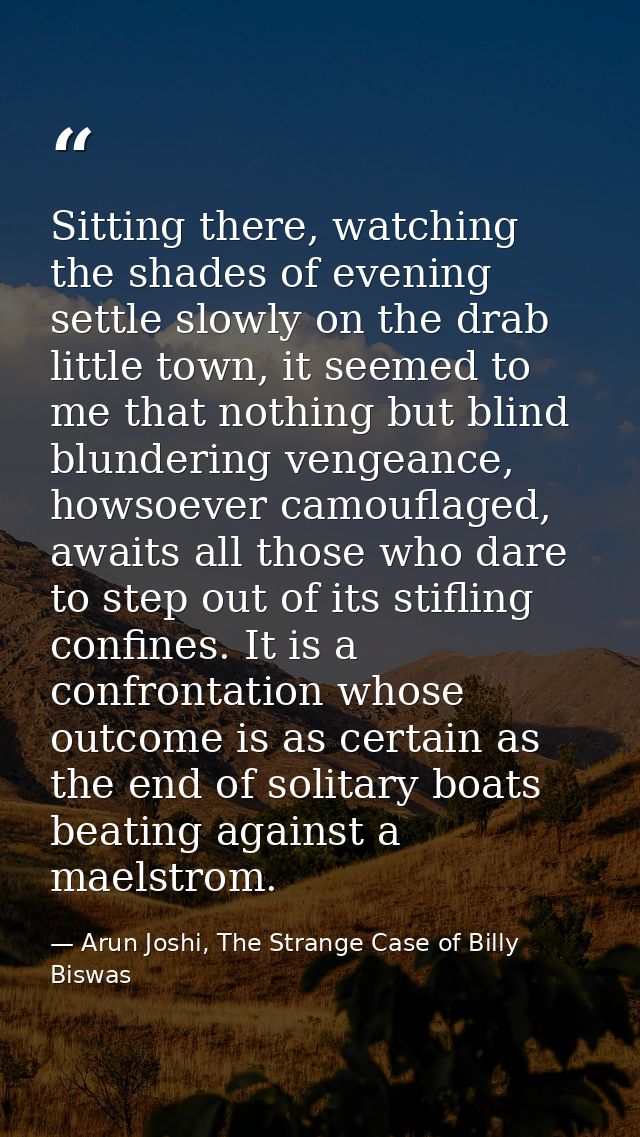 Sitting there, watching the shades of evening settle slowly on the drab little town, it seemed to me that nothing but bl — Arun Joshi, The Strange Case of Billy Biswas