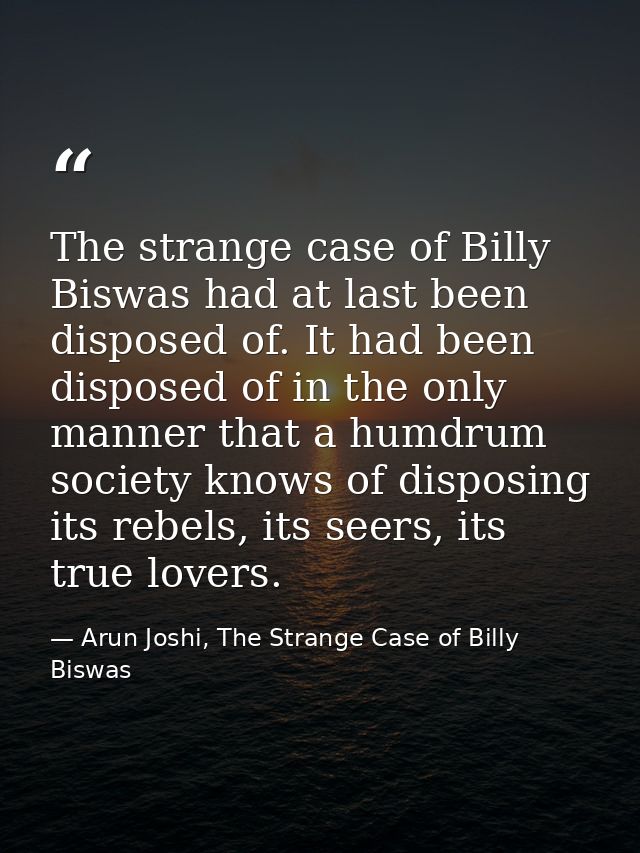 The strange case of Billy Biswas had at last been disposed of. It had been disposed of in the only manner that a humdrum — Arun Joshi, The Strange Case of Billy Biswas