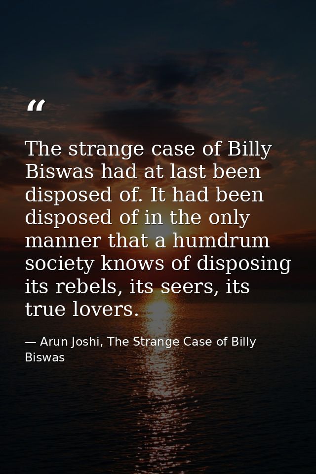 The strange case of Billy Biswas had at last been disposed of. It had been disposed of in the only manner that a humdrum — Arun Joshi, The Strange Case of Billy Biswas