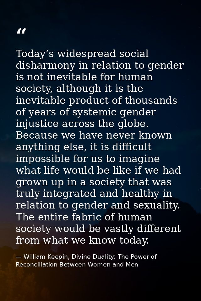 Today’s widespread social disharmony in relation to gender is not inevitable for human society, although it is the inevi — William Keepin, Divine Duality: The Power of Reconciliation Between Women and Men