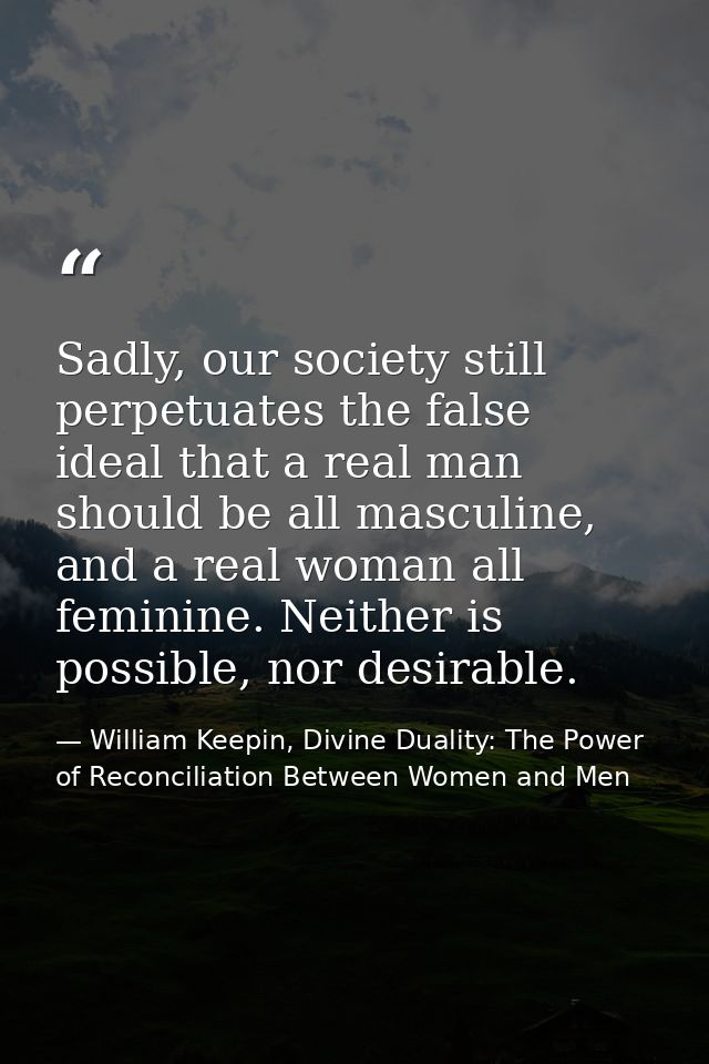 Sadly, our society still perpetuates the false ideal that a real man should be all masculine, and a real woman all femin — William Keepin, Divine Duality: The Power of Reconciliation Between Women and Men
