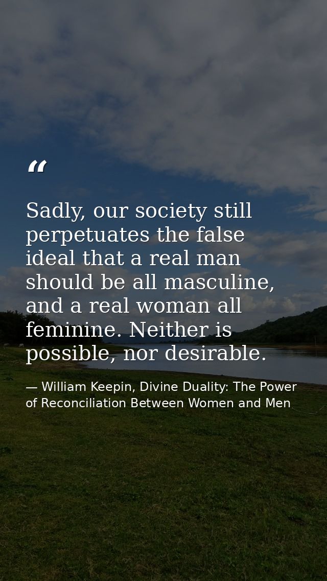Sadly, our society still perpetuates the false ideal that a real man should be all masculine, and a real woman all femin — William Keepin, Divine Duality: The Power of Reconciliation Between Women and Men