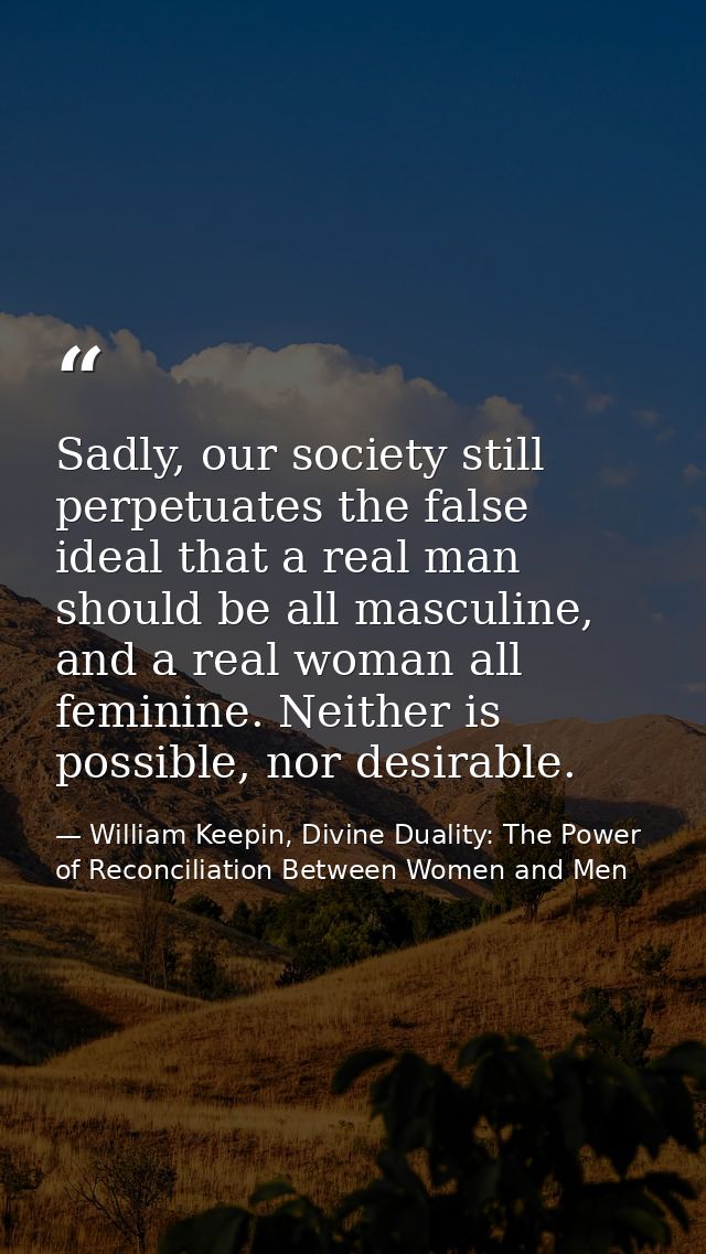 Sadly, our society still perpetuates the false ideal that a real man should be all masculine, and a real woman all femin — William Keepin, Divine Duality: The Power of Reconciliation Between Women and Men