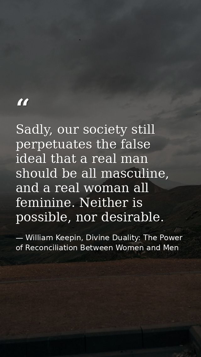 Sadly, our society still perpetuates the false ideal that a real man should be all masculine, and a real woman all femin — William Keepin, Divine Duality: The Power of Reconciliation Between Women and Men