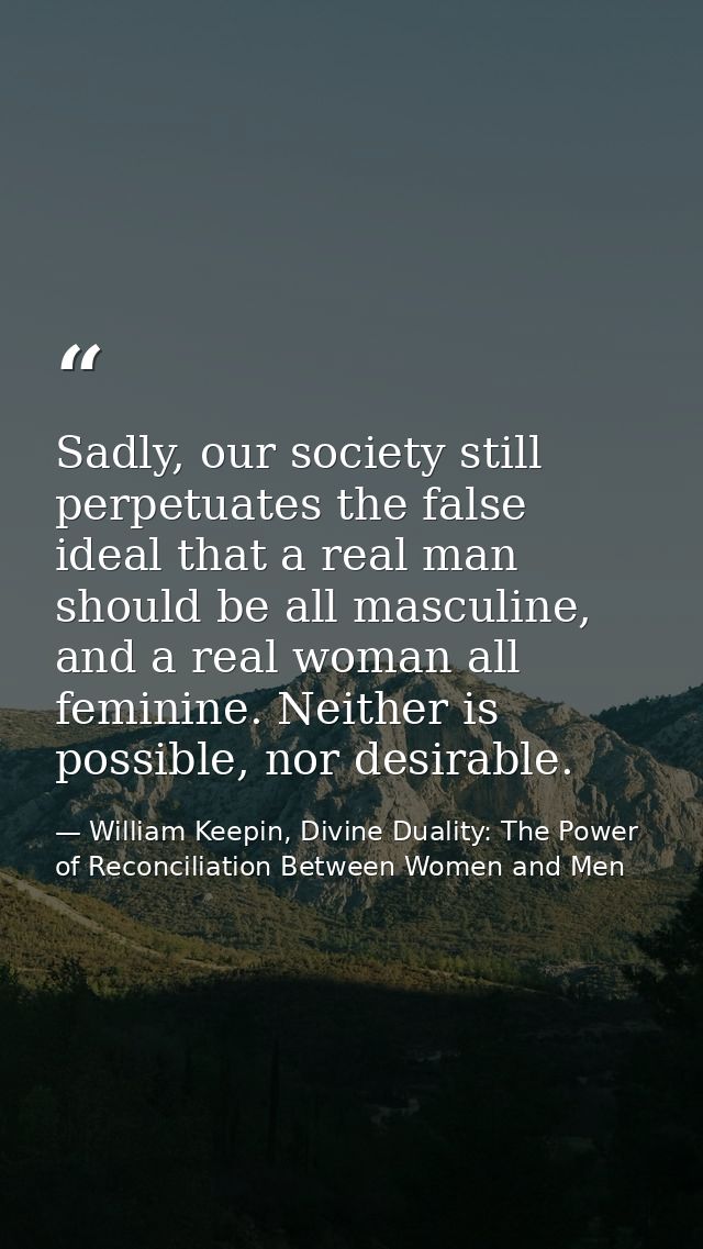 Sadly, our society still perpetuates the false ideal that a real man should be all masculine, and a real woman all femin — William Keepin, Divine Duality: The Power of Reconciliation Between Women and Men