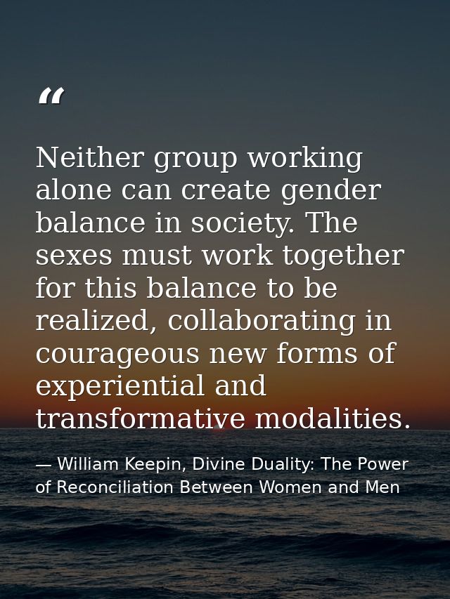 Neither group working alone can create gender balance in society. The sexes must work together for this balance to be re — William Keepin, Divine Duality: The Power of Reconciliation Between Women and Men