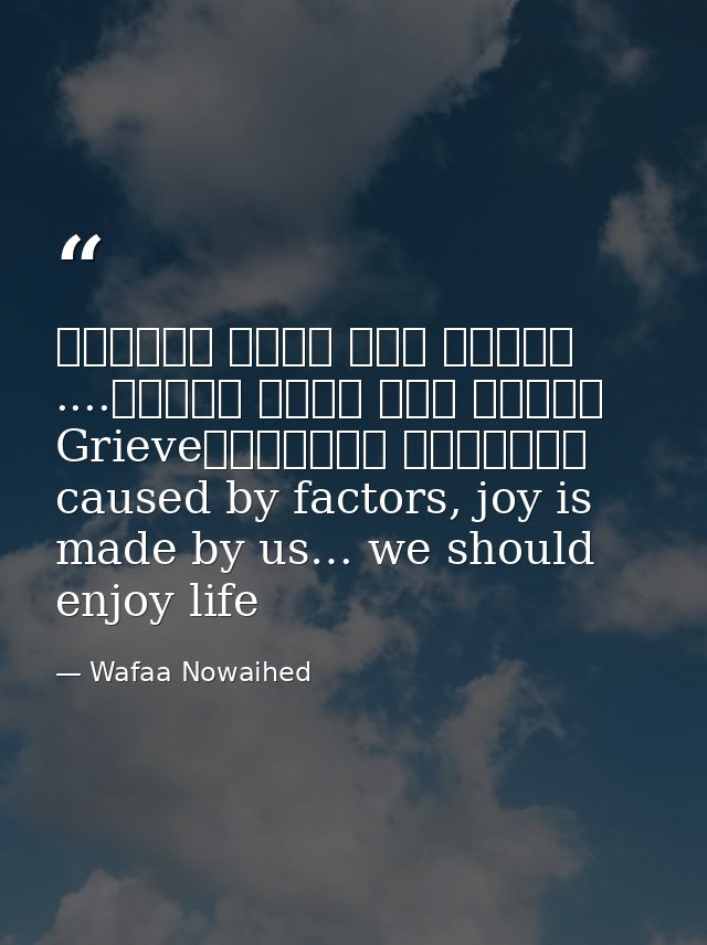 عوامل عدة تسبب الحزن، لكننا نحن نصنع الفرح.... لنستمتع بالحياةGrieve caused by factors, joy is made by us… we should enj — Wafaa Nowaihed