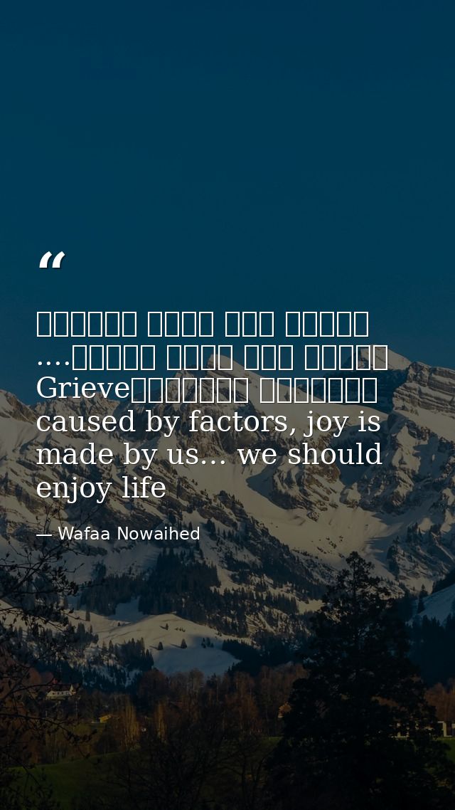 عوامل عدة تسبب الحزن، لكننا نحن نصنع الفرح.... لنستمتع بالحياةGrieve caused by factors, joy is made by us… we should enj — Wafaa Nowaihed