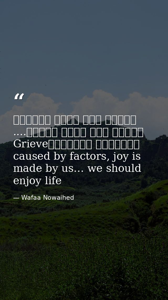 عوامل عدة تسبب الحزن، لكننا نحن نصنع الفرح.... لنستمتع بالحياةGrieve caused by factors, joy is made by us… we should enj — Wafaa Nowaihed