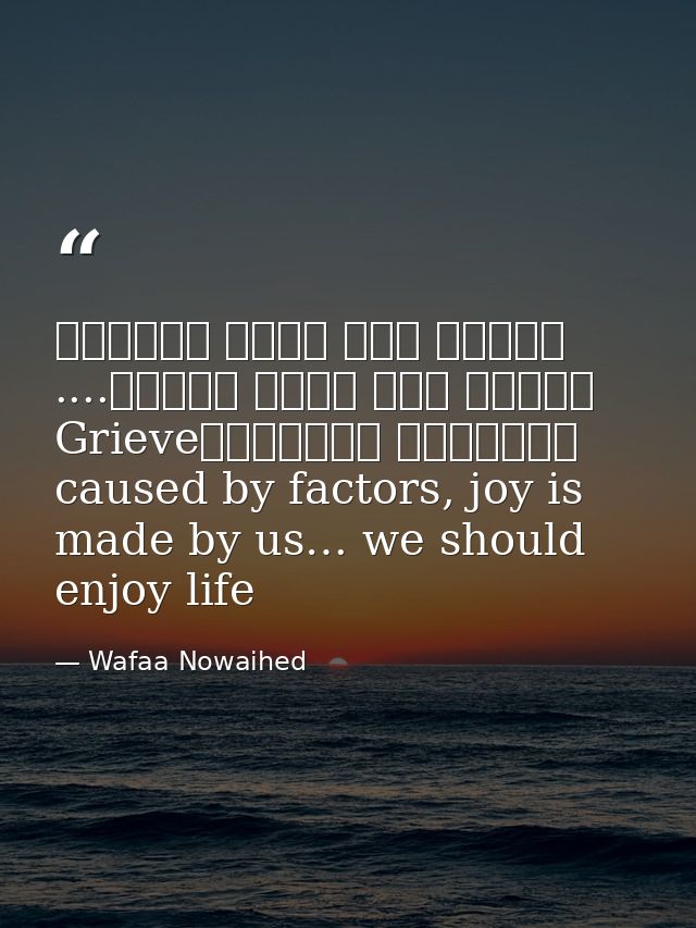 عوامل عدة تسبب الحزن، لكننا نحن نصنع الفرح.... لنستمتع بالحياةGrieve caused by factors, joy is made by us… we should enj — Wafaa Nowaihed