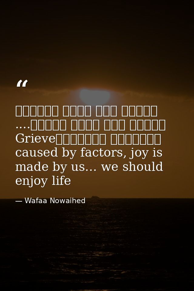 عوامل عدة تسبب الحزن، لكننا نحن نصنع الفرح.... لنستمتع بالحياةGrieve caused by factors, joy is made by us… we should enj — Wafaa Nowaihed