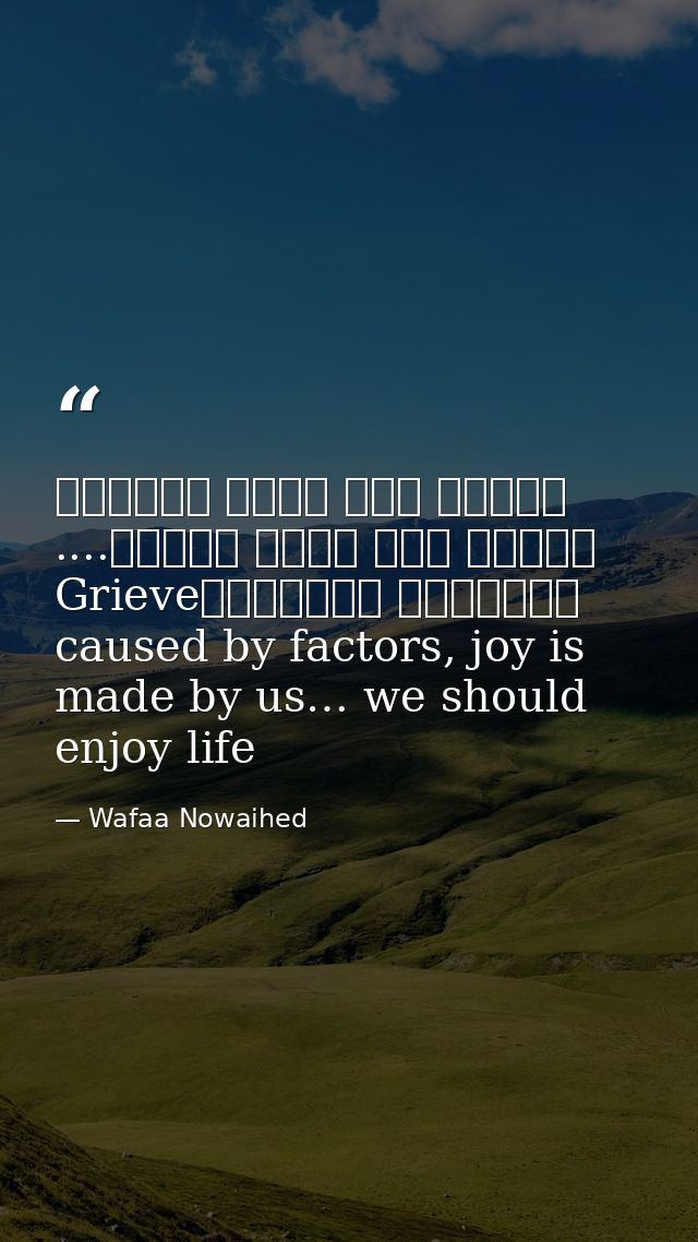 عوامل عدة تسبب الحزن، لكننا نحن نصنع الفرح.... لنستمتع بالحياةGrieve caused by factors, joy is made by us… we should enj — Wafaa Nowaihed