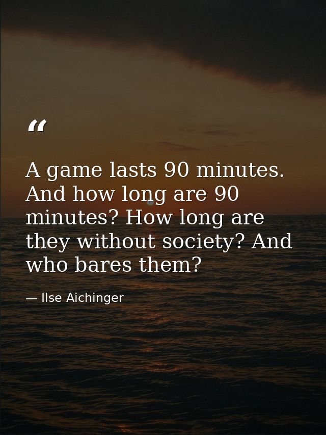 A game lasts 90 minutes. And how long are 90 minutes? How long are they without society? And who bares them? — Ilse Aichinger