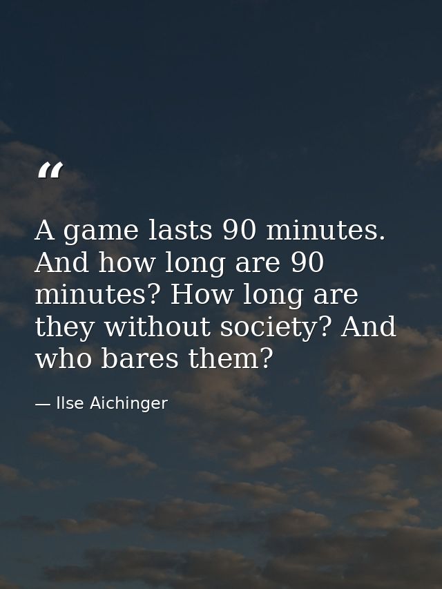A game lasts 90 minutes. And how long are 90 minutes? How long are they without society? And who bares them? — Ilse Aichinger