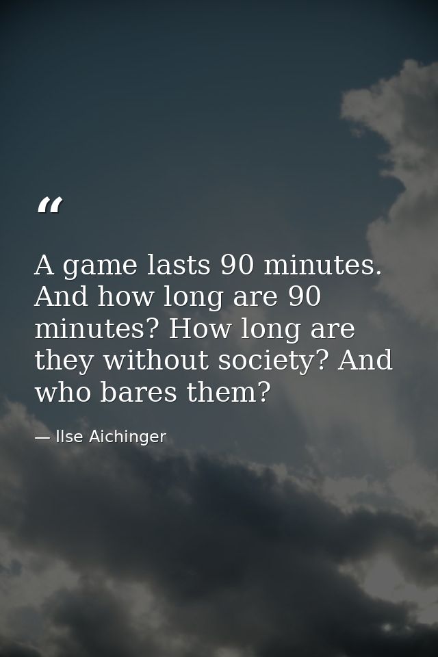 A game lasts 90 minutes. And how long are 90 minutes? How long are they without society? And who bares them? — Ilse Aichinger