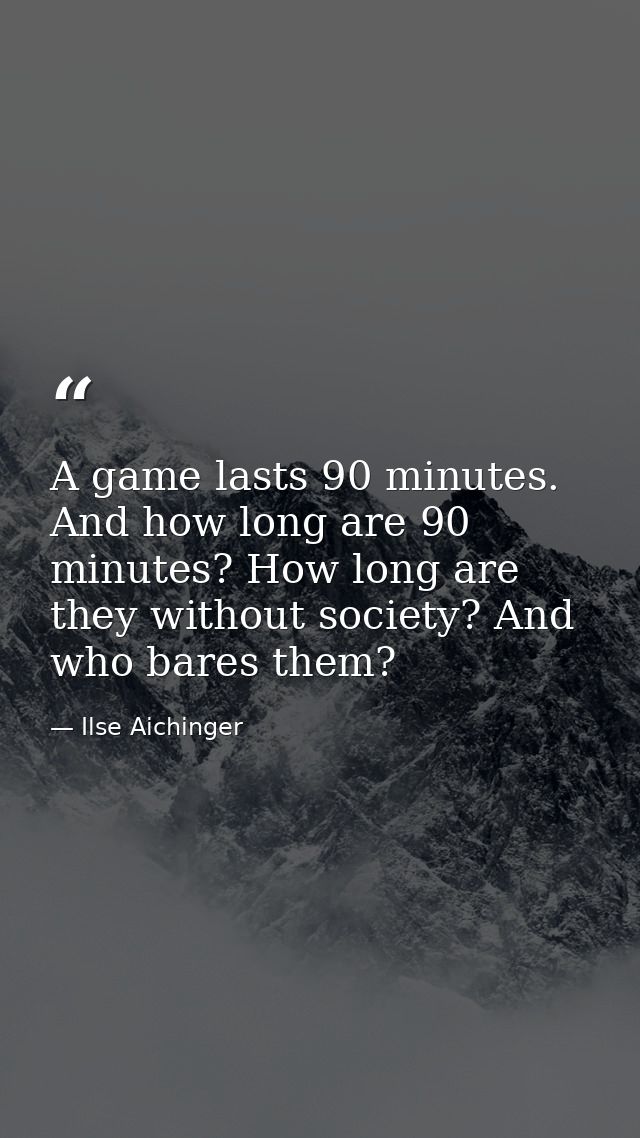 A game lasts 90 minutes. And how long are 90 minutes? How long are they without society? And who bares them? — Ilse Aichinger
