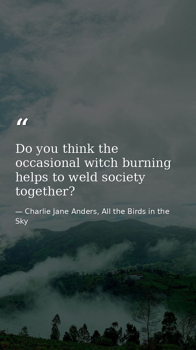 Do you think the occasional witch burning helps to weld society together? — Charlie Jane Anders, All the Birds in the Sky