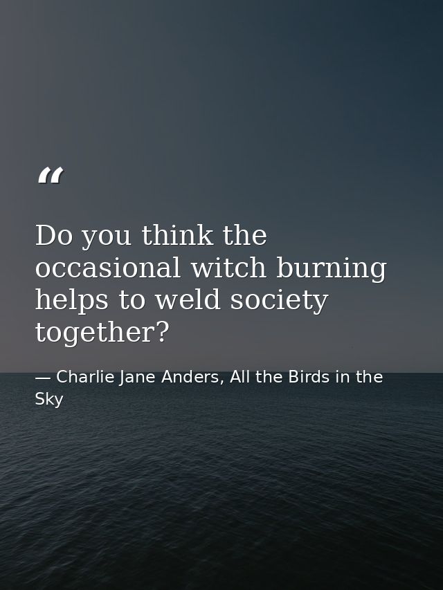Do you think the occasional witch burning helps to weld society together? — Charlie Jane Anders, All the Birds in the Sky