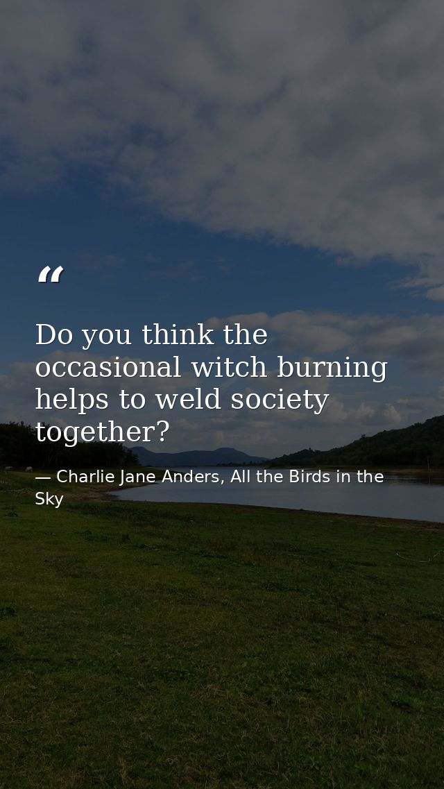Do you think the occasional witch burning helps to weld society together? — Charlie Jane Anders, All the Birds in the Sky