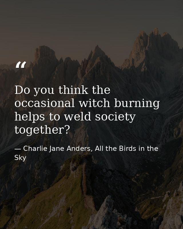 Do you think the occasional witch burning helps to weld society together? — Charlie Jane Anders, All the Birds in the Sky