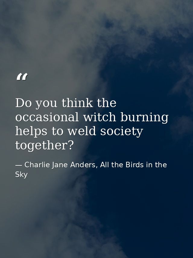 Do you think the occasional witch burning helps to weld society together? — Charlie Jane Anders, All the Birds in the Sky