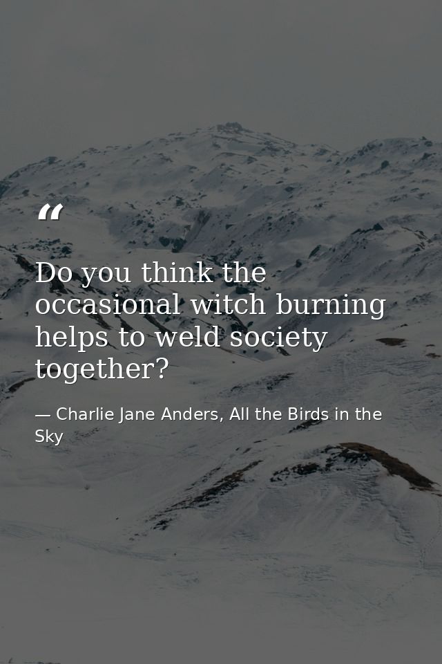 Do you think the occasional witch burning helps to weld society together? — Charlie Jane Anders, All the Birds in the Sky